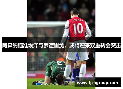 阿森纳瞄准埃泽与罗德里戈，或将迎来双重转会突击