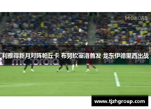 利雅得新月对阵帕丘卡 布努坎塞洛首发 龙东伊德里西出战